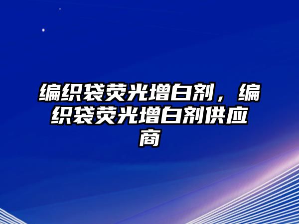 編織袋熒光增白劑，編織袋熒光增白劑供應商