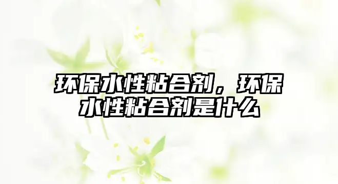 環(huán)保水性粘合劑，環(huán)保水性粘合劑是什么