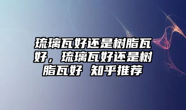 琉璃瓦好還是樹(shù)脂瓦好，琉璃瓦好還是樹(shù)脂瓦好 知乎推薦