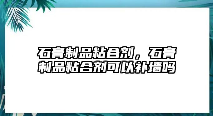 石膏制品粘合劑，石膏制品粘合劑可以補墻嗎