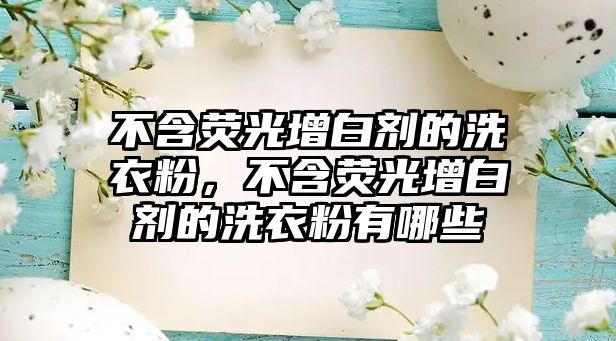 不含熒光增白劑的洗衣粉，不含熒光增白劑的洗衣粉有哪些