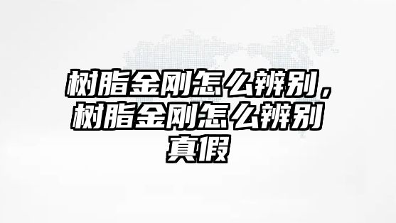 樹(shù)脂金剛怎么辨別，樹(shù)脂金剛怎么辨別真假