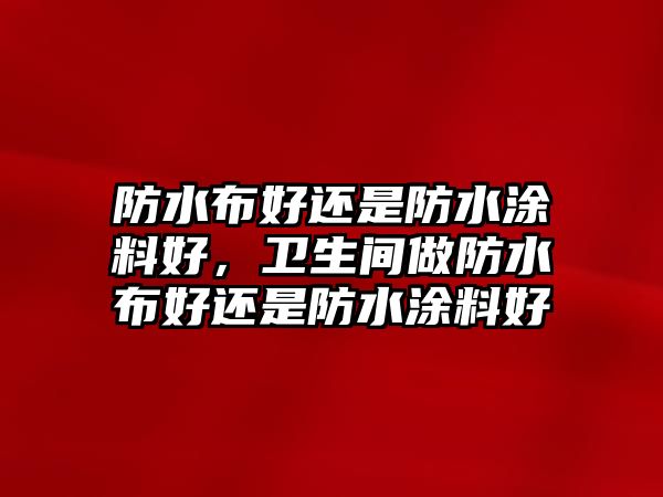 防水布好還是防水涂料好，衛生間做防水布好還是防水涂料好