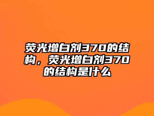 熒光增白劑370的結(jié)構(gòu)，熒光增白劑370的結(jié)構(gòu)是什么