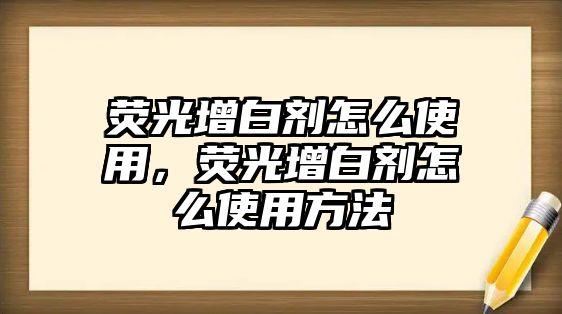 熒光增白劑怎么使用，熒光增白劑怎么使用方法