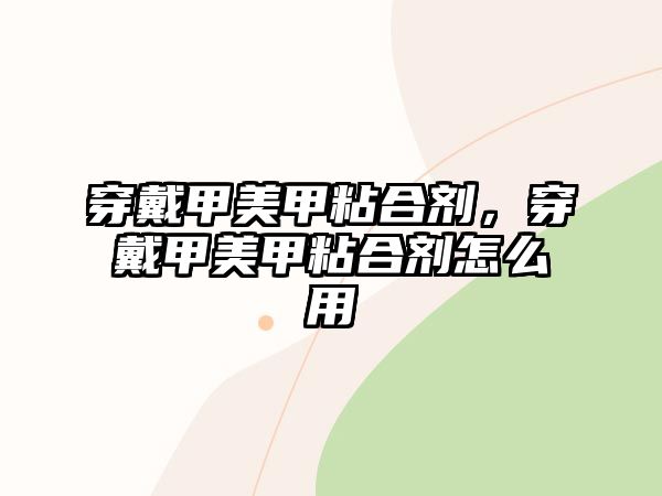 穿戴甲美甲粘合劑，穿戴甲美甲粘合劑怎么用