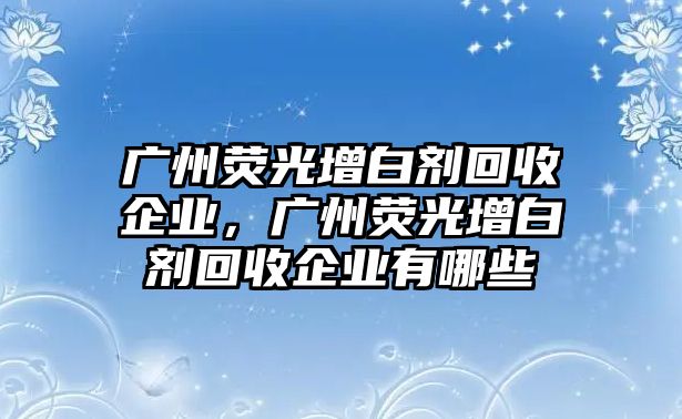 廣州熒光增白劑回收企業(yè)，廣州熒光增白劑回收企業(yè)有哪些