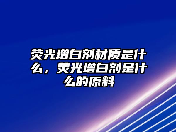 熒光增白劑材質(zhì)是什么，熒光增白劑是什么的原料