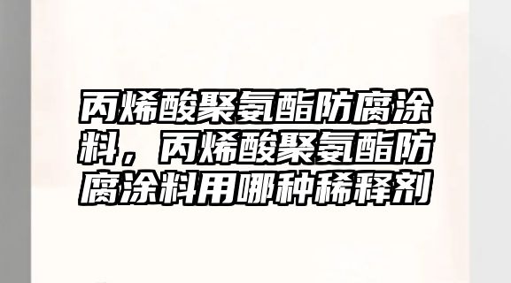 丙烯酸聚氨酯防腐涂料，丙烯酸聚氨酯防腐涂料用哪種稀釋劑