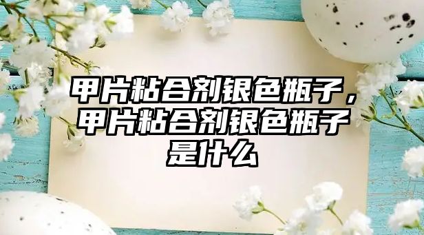 甲片粘合劑銀色瓶子，甲片粘合劑銀色瓶子是什么