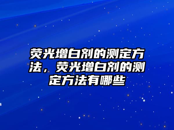 熒光增白劑的測(cè)定方法，熒光增白劑的測(cè)定方法有哪些