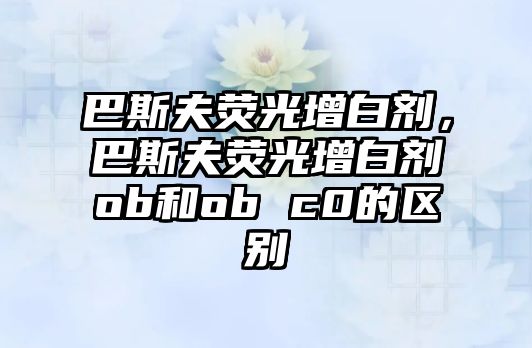 巴斯夫熒光增白劑，巴斯夫熒光增白劑ob和ob c0的區(qū)別