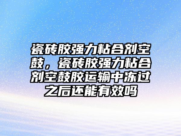 瓷磚膠強力粘合劑空鼓，瓷磚膠強力粘合劑空鼓膠運輸中凍過(guò)之后還能有效嗎