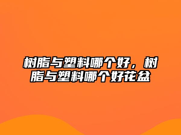 樹脂與塑料哪個(gè)好，樹脂與塑料哪個(gè)好花盆