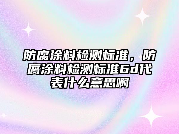 防腐涂料檢測標準，防腐涂料檢測標準6d代表什么意思啊