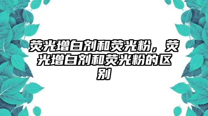 熒光增白劑和熒光粉，熒光增白劑和熒光粉的區(qū)別