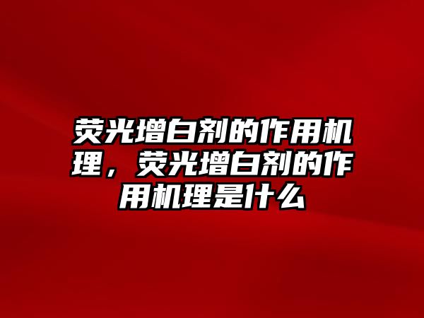 熒光增白劑的作用機理，熒光增白劑的作用機理是什么