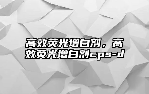 高效熒光增白劑，高效熒光增白劑cps-d