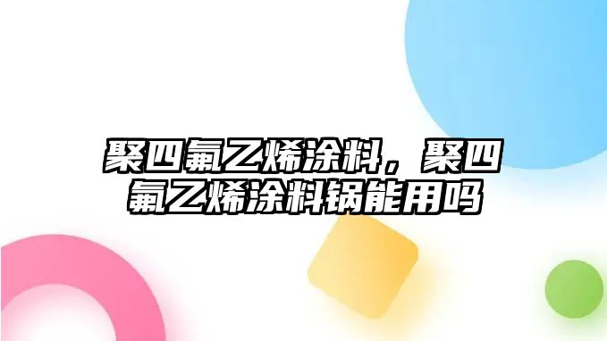 聚四氟乙烯涂料，聚四氟乙烯涂料鍋能用嗎