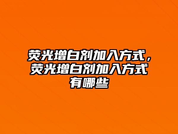 熒光增白劑加入方式，熒光增白劑加入方式有哪些