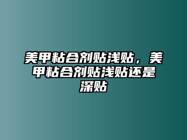 美甲粘合劑貼淺貼，美甲粘合劑貼淺貼還是深貼