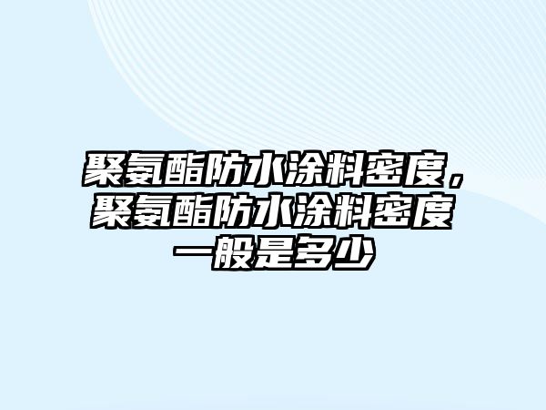 聚氨酯防水涂料密度，聚氨酯防水涂料密度一般是多少