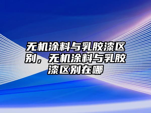 無(wú)機涂料與乳膠漆區別，無(wú)機涂料與乳膠漆區別在哪