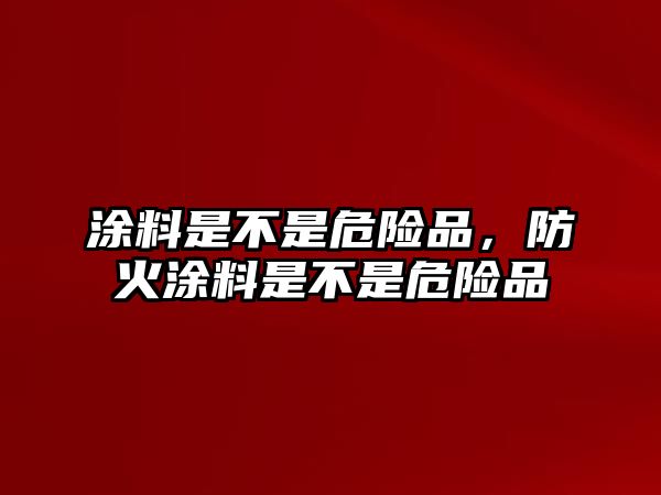 涂料是不是危險品，防火涂料是不是危險品