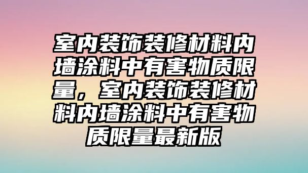 室內裝飾裝修材料內墻涂料中有害物質(zhì)限量，室內裝飾裝修材料內墻涂料中有害物質(zhì)限量最新版