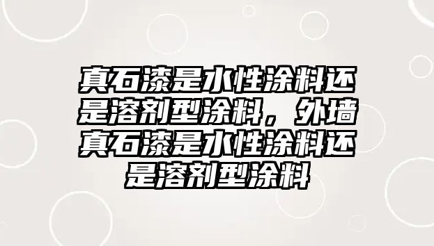 真石漆是水性涂料還是溶劑型涂料，外墻真石漆是水性涂料還是溶劑型涂料