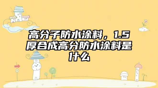 高分子防水涂料，1.5厚合成高分防水涂料是什么