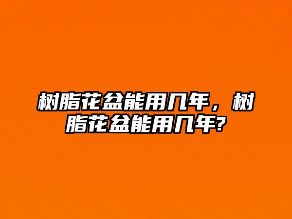 樹(shù)脂花盆能用幾年，樹(shù)脂花盆能用幾年?