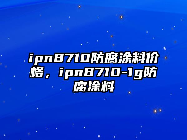 ipn8710防腐涂料價(jià)格，ipn8710-1g防腐涂料