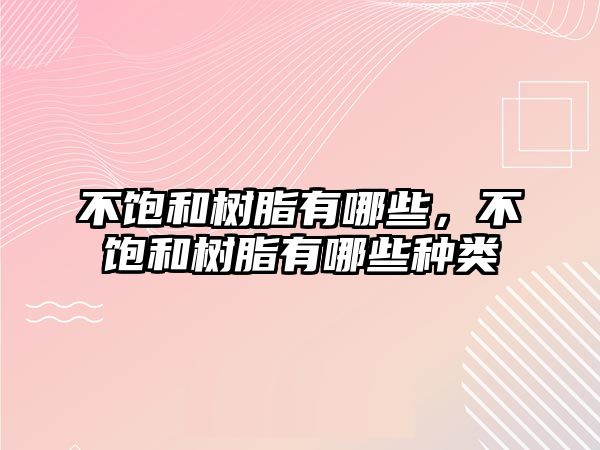 不飽和樹脂有哪些，不飽和樹脂有哪些種類