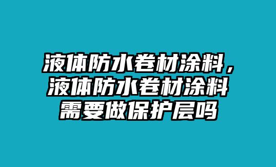 液體防水卷材涂料，液體防水卷材涂料需要做保護層嗎