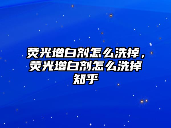 熒光增白劑怎么洗掉，熒光增白劑怎么洗掉知乎