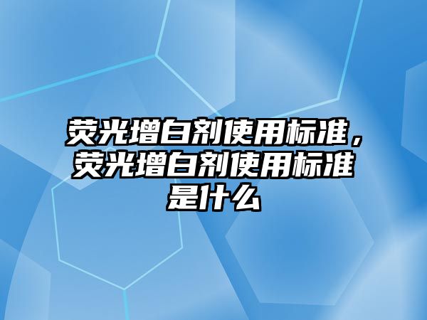 熒光增白劑使用標準，熒光增白劑使用標準是什么