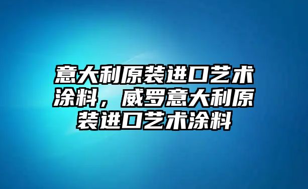 意大利原裝進(jìn)口藝術(shù)涂料，威羅意大利原裝進(jìn)口藝術(shù)涂料