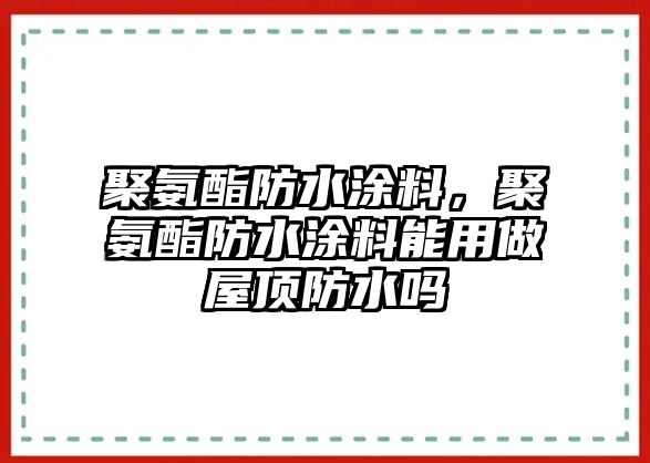 聚氨酯防水涂料，聚氨酯防水涂料能用做屋頂防水嗎