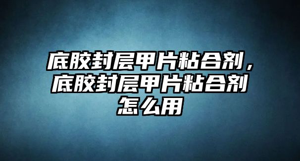 底膠封層甲片粘合劑，底膠封層甲片粘合劑怎么用