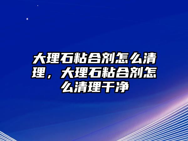 大理石粘合劑怎么清理，大理石粘合劑怎么清理干凈