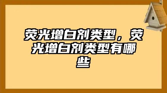 熒光增白劑類(lèi)型，熒光增白劑類(lèi)型有哪些