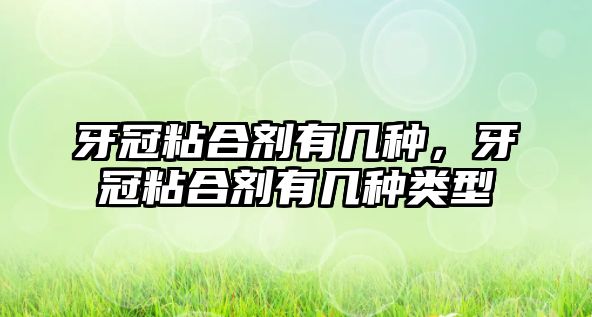 牙冠粘合劑有幾種，牙冠粘合劑有幾種類(lèi)型