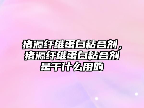 豬源纖維蛋白粘合劑，豬源纖維蛋白粘合劑是干什么用的