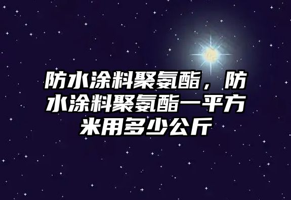 防水涂料聚氨酯，防水涂料聚氨酯一平方米用多少公斤