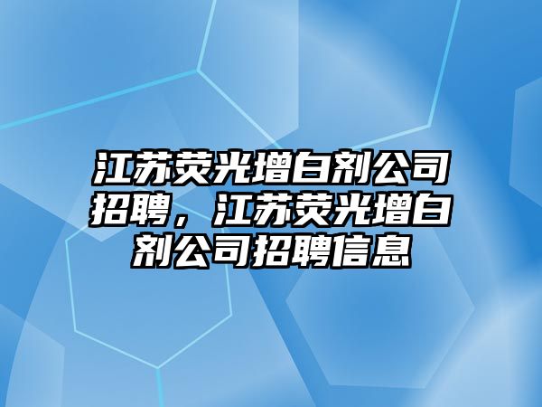 江蘇熒光增白劑公司招聘，江蘇熒光增白劑公司招聘信息