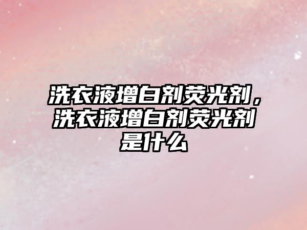 洗衣液增白劑熒光劑，洗衣液增白劑熒光劑是什么