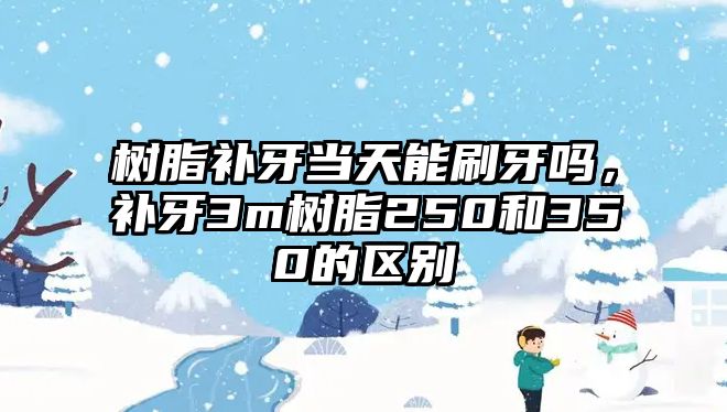 樹(shù)脂補牙當天能刷牙嗎，補牙3m樹(shù)脂250和350的區別