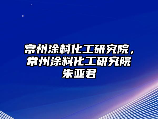 常州涂料化工研究院，常州涂料化工研究院朱亞君