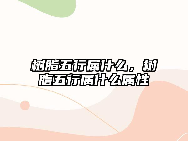 樹脂五行屬什么，樹脂五行屬什么屬性